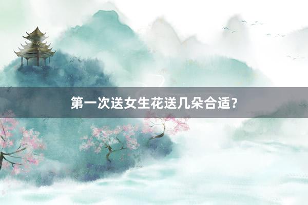 第一次送女生花送几朵合适？