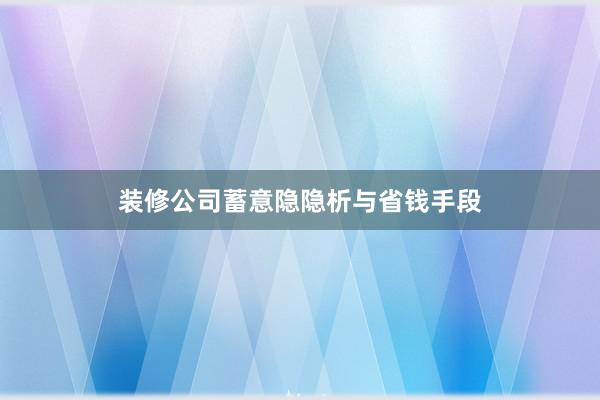 装修公司蓄意隐隐析与省钱手段