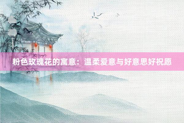 粉色玫瑰花的寓意：温柔爱意与好意思好祝愿