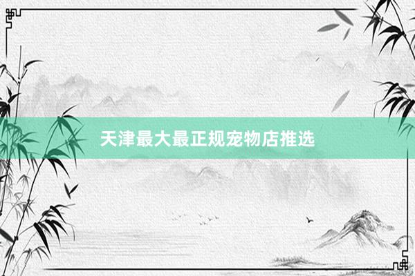 天津最大最正规宠物店推选